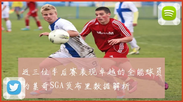 近三位季后赛表现卓越的全能球员约基奇SGA莫布里数据解析