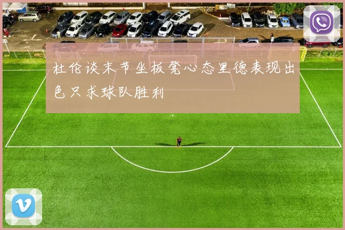杜伦谈末节坐板凳心态里德表现出色只求球队胜利