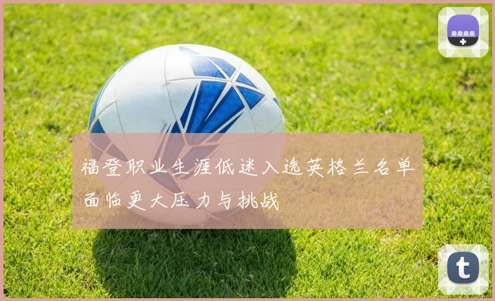 福登职业生涯低迷入选英格兰名单面临更大压力与挑战