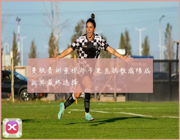 曼联青训重视与卡里克执教成绩成就其最终选择
