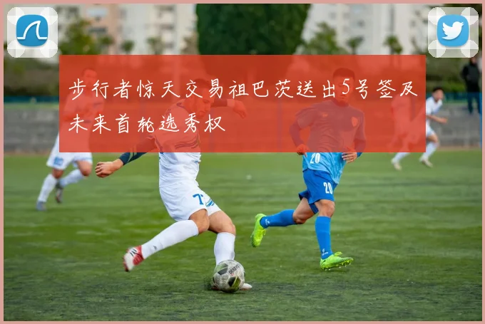 步行者惊天交易祖巴茨送出5号签及未来首轮选秀权