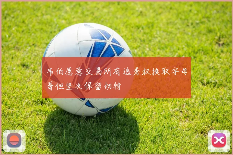 韦伯愿意交易所有选秀权换取字母哥但坚决保留切特
