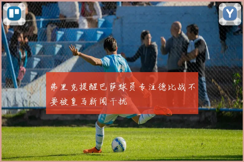 弗里克提醒巴萨球员专注德比战不要被皇马新闻干扰