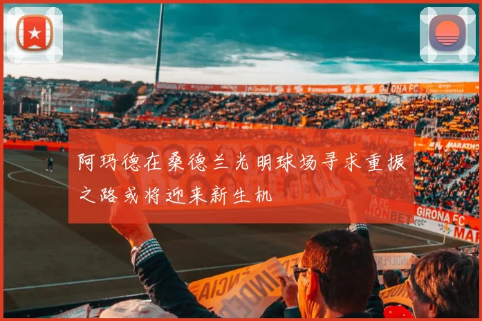 阿玛德在桑德兰光明球场寻求重振之路或将迎来新生机